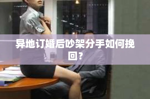 异地订婚后吵架分手如何挽回? 异地订婚后吵架分手如何挽回?