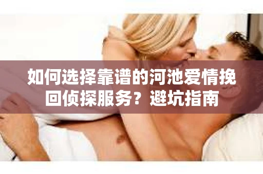 如何选择靠谱的河池爱情挽回侦探服务？避坑指南