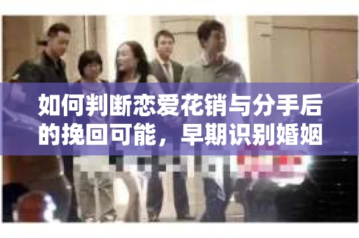 如何判断恋爱花销与分手后的挽回可能，早期识别婚姻危机的关键信号