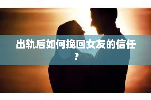 出轨后如何挽回女友的信任？