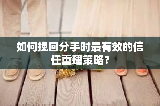如何挽回分手时最有效的信任重建策略？