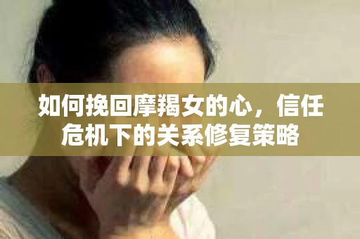 如何挽回摩羯女的心，信任危机下的关系修复策略