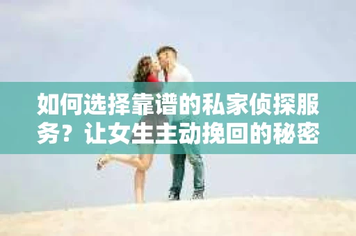 如何选择靠谱的私家侦探服务？让女生主动挽回的秘密武器怎么办？
