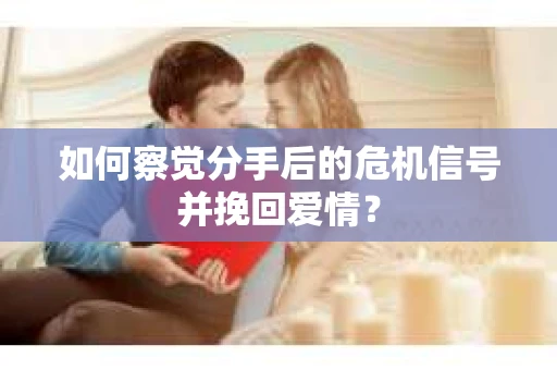 如何察觉分手后的危机信号并挽回爱情？