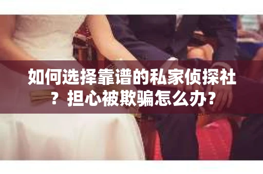 如何选择靠谱的私家侦探社？担心被欺骗怎么办？