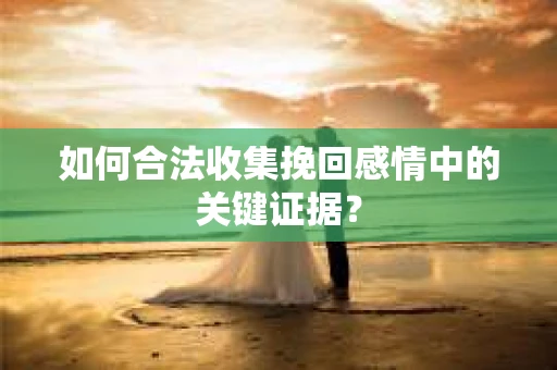 如何合法收集挽回感情中的关键证据? 如何合法收集挽回感情中的关键证据?