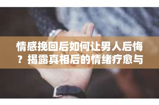 情感挽回后如何让男人后悔?揭露真相后的情绪疗愈与人生决策 情感挽回后如何让男人后悔?揭露真相后的情绪疗愈与人生决策
