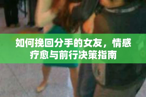 如何挽回分手的女友，情感疗愈与前行决策指南
