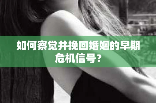 如何察觉并挽回婚姻的早期危机信号？