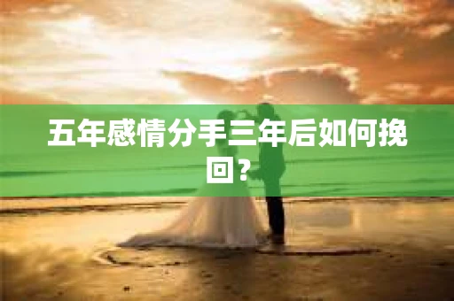 五年感情分手三年后如何挽回? 五年感情分手三年后如何挽回?