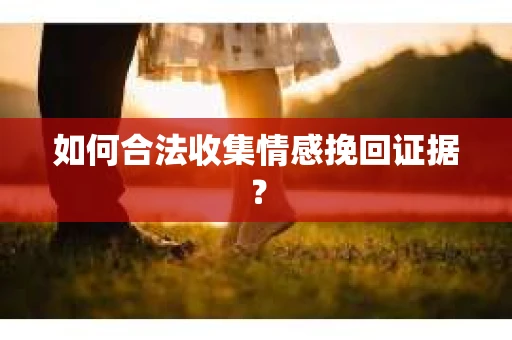 如何合法收集情感挽回证据？