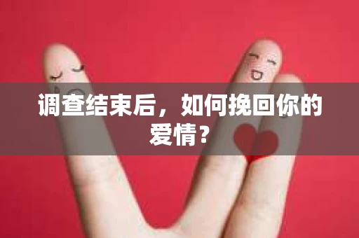 调查结束后，如何挽回你的爱情？