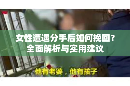 女性遭遇分手后如何挽回?全面解析与实用建议 女性遭遇分手后如何挽回?全面解析与实用建议