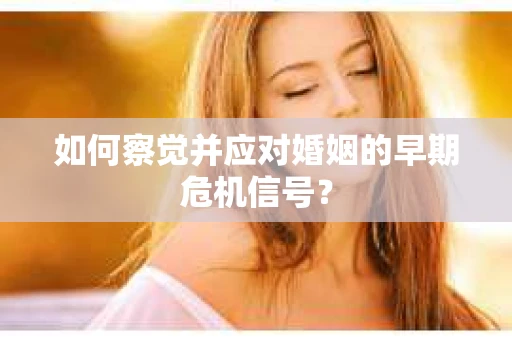 如何察觉并应对婚姻的早期危机信号？
