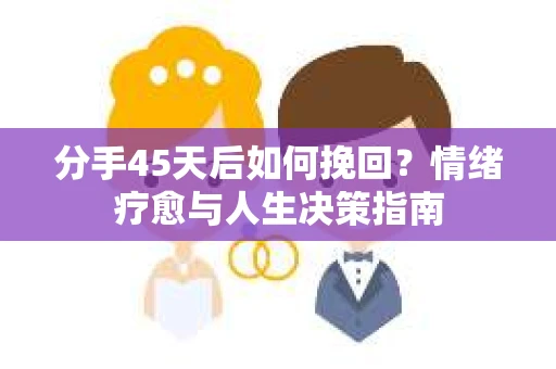 分手45天后如何挽回?情绪疗愈与人生决策指南 分手45天后如何挽回?情绪疗愈与人生决策指南