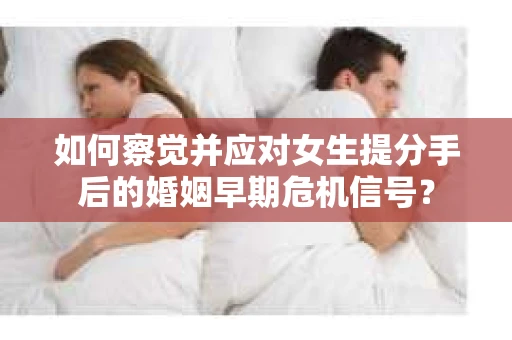 如何察觉并应对女生提分手后的婚姻早期危机信号？