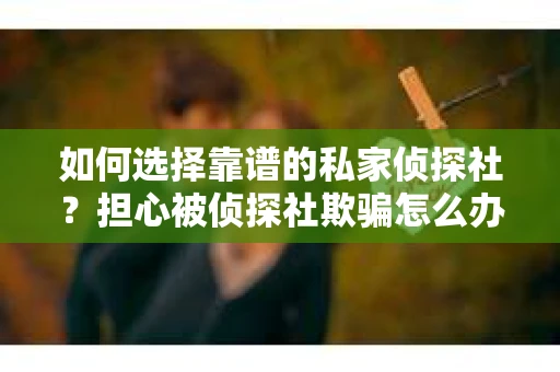 如何选择靠谱的私家侦探社？担心被侦探社欺骗怎么办？