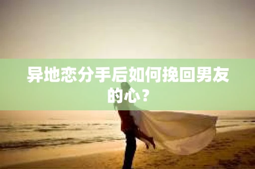 异地恋分手后如何挽回男友的心? 异地恋分手后如何挽回男友的心?