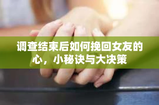 调查结束后如何挽回女友的心,小秘诀与大决策 调查结束后如何挽回女友的心,小秘诀与大决策