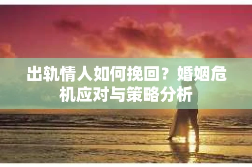 出轨情人如何挽回？婚姻危机应对与策略分析