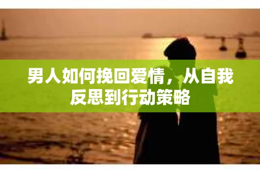 男人如何挽回爱情,从自我反思到行动策略 男人如何挽回爱情,从自我反思到行动策略