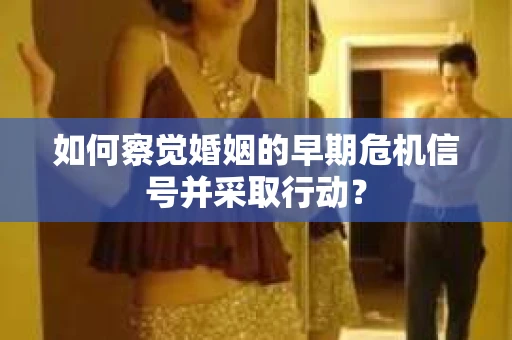 如何察觉婚姻的早期危机信号并采取行动？