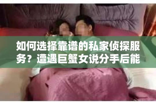 如何选择靠谱的私家侦探服务？遭遇巨蟹女说分手后能否挽回，侦探社能帮到你吗？