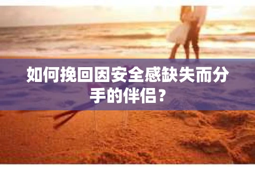 如何挽回因安全感缺失而分手的伴侣？