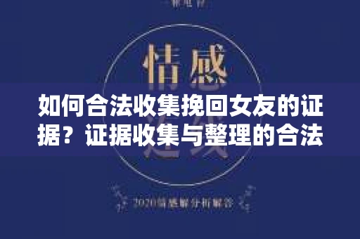 如何合法收集挽回女友的证据？证据收集与整理的合法策略怎么办？