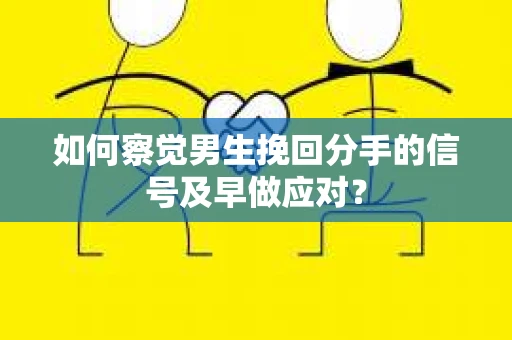 如何察觉男生挽回分手的信号及早做应对? 如何察觉男生挽回分手的信号及早做应对?