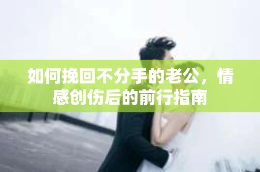 如何挽回不分手的老公，情感创伤后的前行指南