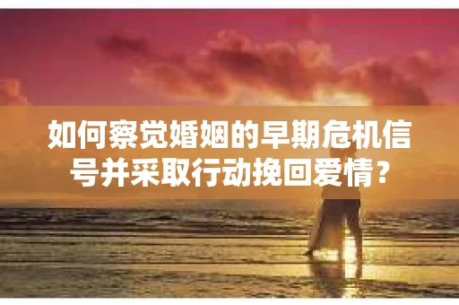 如何察觉婚姻的早期危机信号并采取行动挽回爱情？