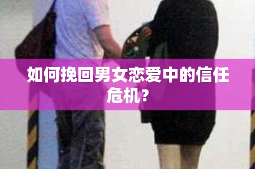 如何挽回男女恋爱中的信任危机? 如何挽回男女恋爱中的信任危机?