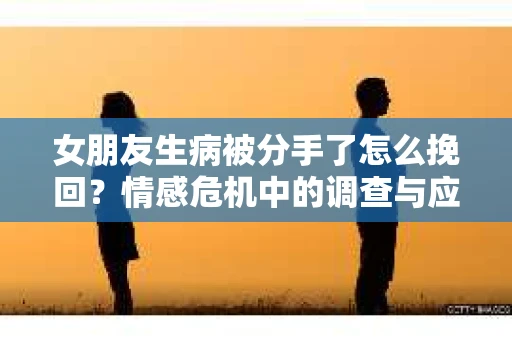 女朋友生病被分手了怎么挽回？情感危机中的调查与应对策略