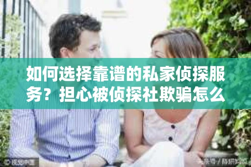 如何选择靠谱的私家侦探服务？担心被侦探社欺骗怎么办？