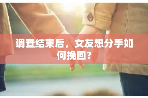 调查结束后，女友想分手如何挽回？