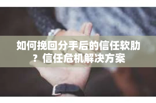 如何挽回分手后的信任软肋？信任危机解决方案