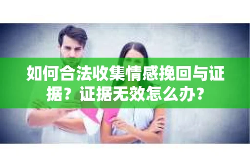 如何合法收集情感挽回与证据?证据无效怎么办? 如何合法收集情感挽回与证据?证据无效怎么办?