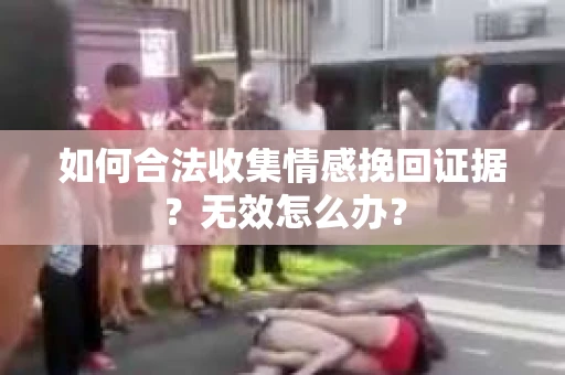 如何合法收集情感挽回证据？无效怎么办？