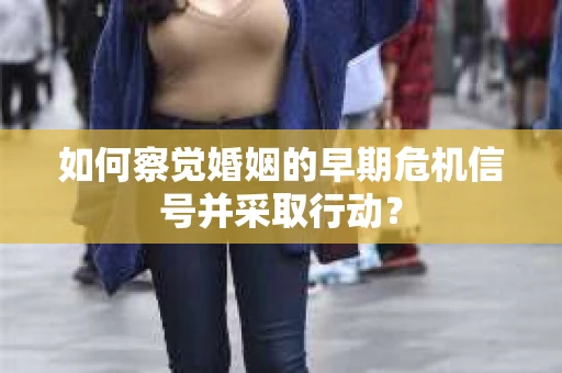 如何察觉婚姻的早期危机信号并采取行动？
