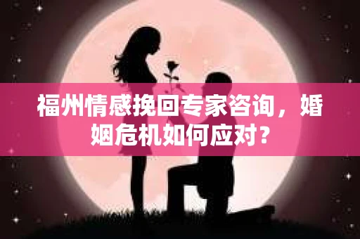 福州情感挽回专家咨询，婚姻危机如何应对？