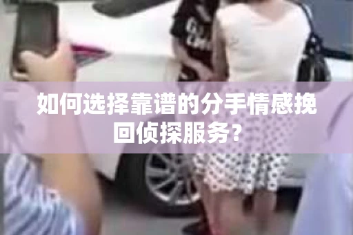 如何选择靠谱的分手情感挽回侦探服务？