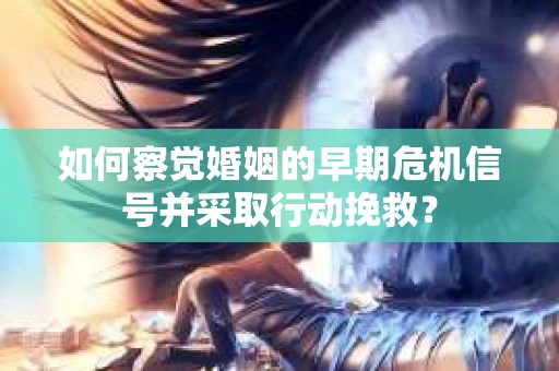 如何察觉婚姻的早期危机信号并采取行动挽救? 如何察觉婚姻的早期危机信号并采取行动挽救?