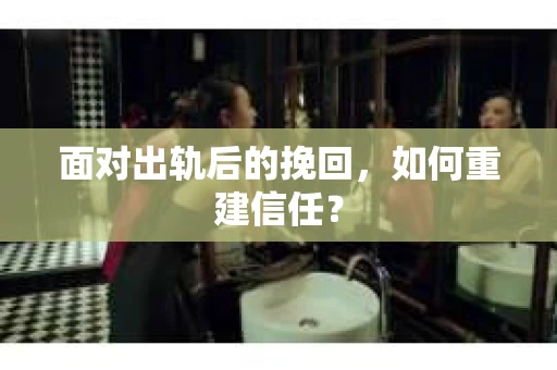 面对出轨后的挽回，如何重建信任？