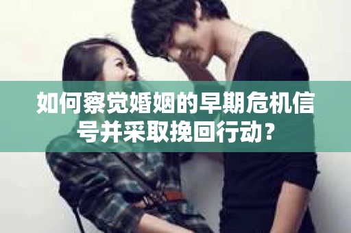 如何察觉婚姻的早期危机信号并采取挽回行动？