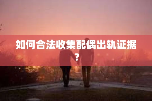 如何合法收集配偶出轨证据? 如何合法收集配偶出轨证据?