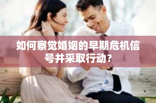 如何察觉婚姻的早期危机信号并采取行动？