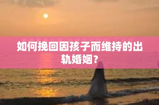 如何挽回因孩子而维持的出轨婚姻？