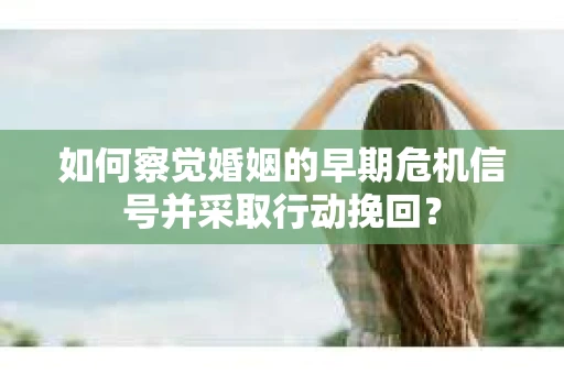 如何察觉婚姻的早期危机信号并采取行动挽回？