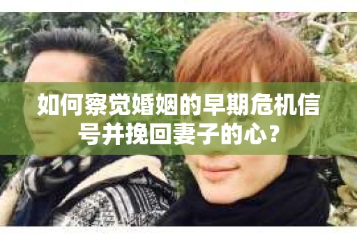 如何察觉婚姻的早期危机信号并挽回妻子的心？